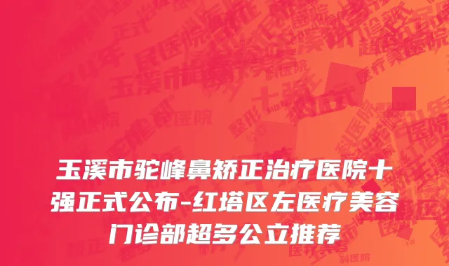 玉溪市驼峰鼻矫正治疗医院十强正式公布-红塔区左医疗美容门诊部超多公立推荐