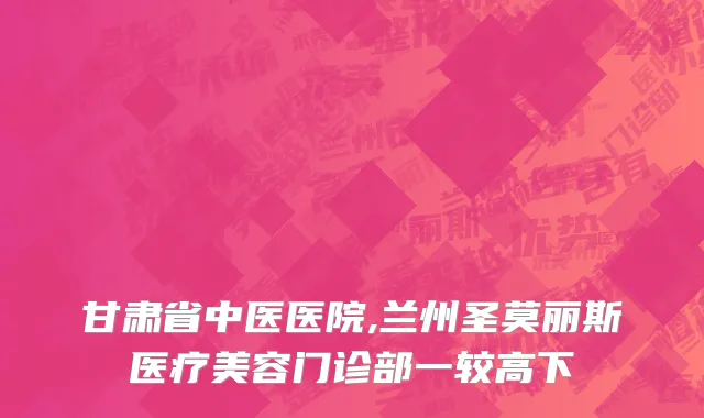 甘肃省中医医院,兰州圣莫丽斯医疗美容门诊部一较高下