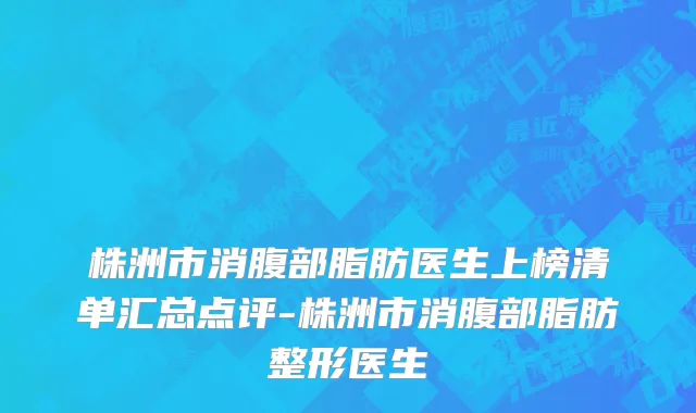 株洲市消腹部脂肪医生上榜清单汇总点评-株洲市消腹部脂肪整形医生
