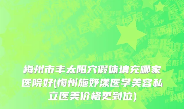 梅州市丰太阳穴假体填充哪家医院好(梅州施妤漾医学美容私立医美价格更到位)