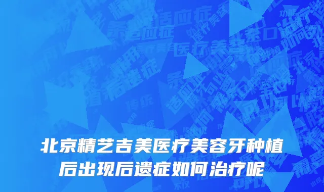 北京精艺吉美医疗美容牙种植后出现后遗症如何治疗呢