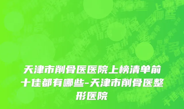 天津市削骨医医院上榜清单前十佳都有哪些-天津市削骨医整形医院