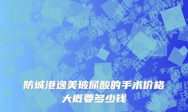 防城港逸美玻尿酸的手术价格大概要多少钱