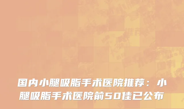 国内小腿吸脂手术医院推荐：小腿吸脂手术医院前50佳已公布