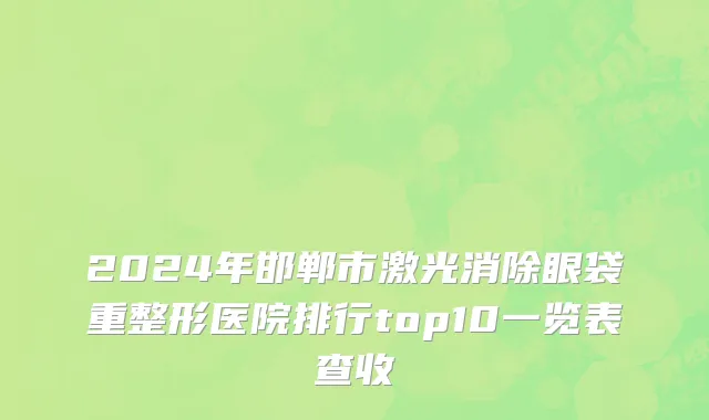 2024年邯郸市激光消除眼袋重整形医院排行top10一览表查收