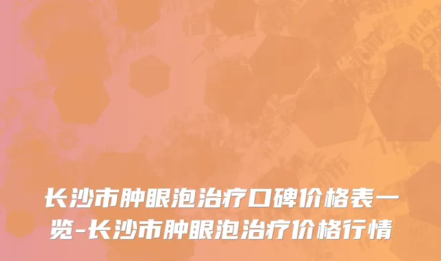 长沙市肿眼泡治疗口碑价格表一览-长沙市肿眼泡治疗价格行情