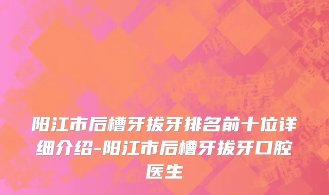 阳江市后槽牙拔牙排名前十位详细介绍-阳江市后槽牙拔牙口腔医生