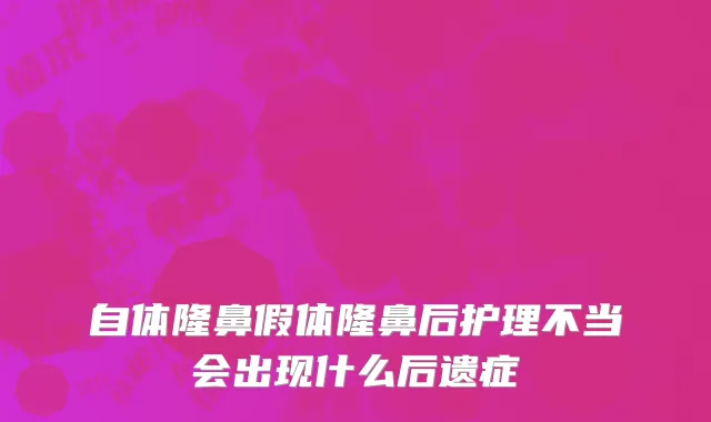 自体隆鼻假体隆鼻后护理不当会出现什么后遗症