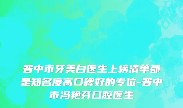 晋中市牙美白医生上榜清单都是知名度高口碑好的专位-晋中市冯艳芬口腔医生