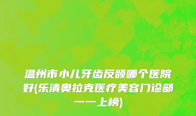 温州市小儿牙齿反颌哪个医院好(乐清奥拉克医疗美容门诊部一一上榜)