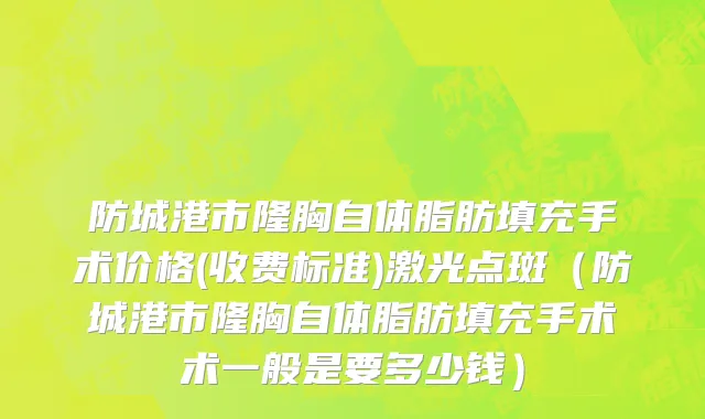 防城港市隆胸自体脂肪填充手术价格(收费标准)激光点斑（防城港市隆胸自体脂肪填充手术术一般是要多少钱）