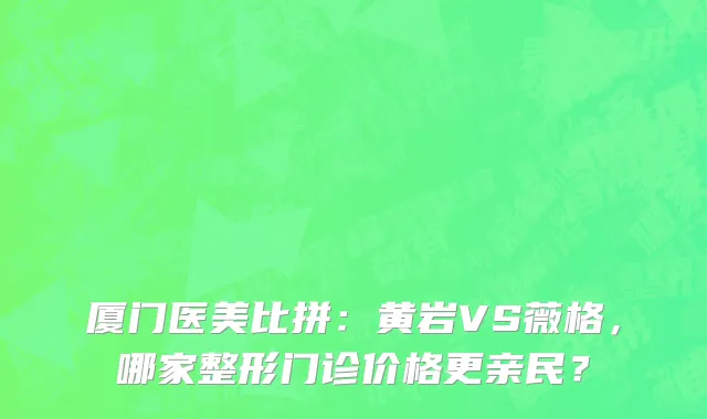 厦门医美比拼:黄岩VS薇格,哪家整形门诊价格更亲民?