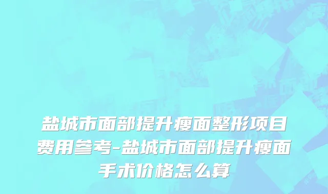 盐城市面部提升瘦面整形项目费用参考-盐城市面部提升瘦面手术价格怎么算