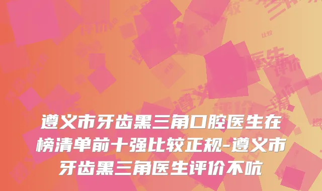 遵义市牙齿黑三角口腔医生在榜清单前十强比较正规-遵义市牙齿黑三角医生评价不吭