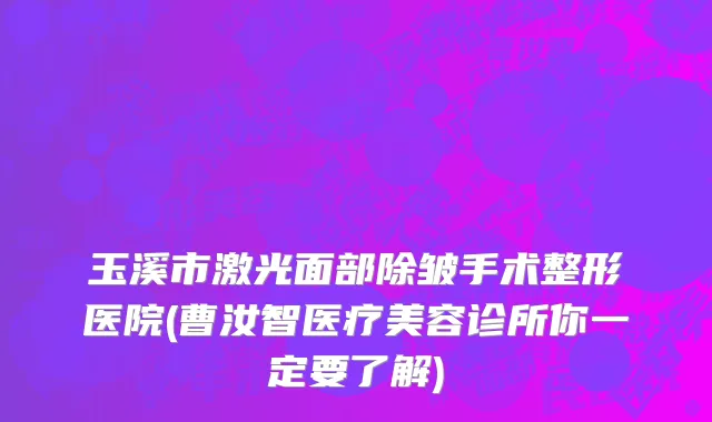 玉溪市激光面部除皱手术整形医院(曹汝智医疗美容诊所你一定要了解)
