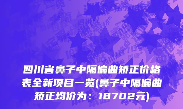 四川省鼻子中隔偏曲矫正价格表全新项目一览(鼻子中隔偏曲矫正均价为：18702元)