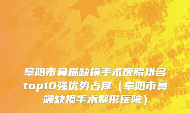 阜阳市鼻端缺损手术医院排名top10强优势占尽（阜阳市鼻端缺损手术整形医院）