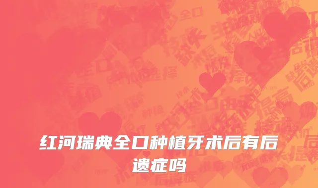 红河瑞典全口种植牙术后有后遗症吗