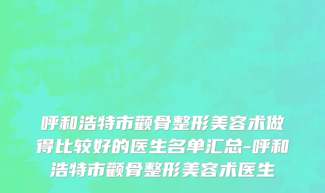 呼和浩特市颧骨整形美容术做得比较好的医生名单汇总-呼和浩特市颧骨整形美容术医生