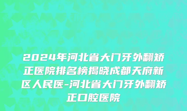 2024年河北省大门牙外翻矫正医院排名榜揭晓成都天府新区人民医-河北省大门牙外翻矫正口腔医院
