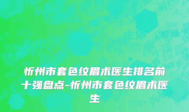 忻州市套色纹眉术医生排名前十强盘点-忻州市套色纹眉术医生