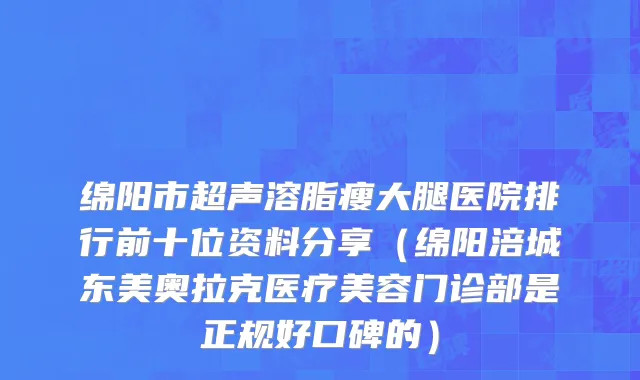 绵阳市超声溶脂瘦大腿医院排行前十位资料分享（绵阳涪城东美奥拉克医疗美容门诊部是正规好口碑的）