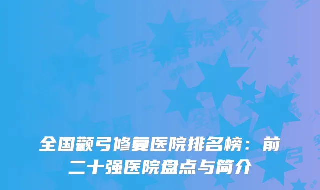 全国颧弓修复医院排名榜：前二十强医院盘点与简介