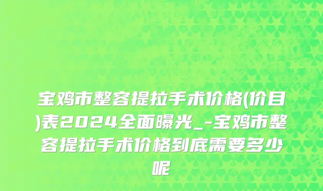 宝鸡市整容提拉手术价格(价目)表2024全面曝光_-宝鸡市整容提拉手术价格到底需要多少呢