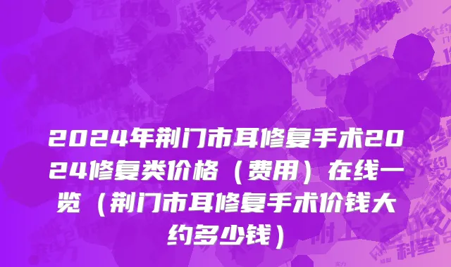 2024年荆门市耳修复手术2024修复类价格（费用）在线一览（荆门市耳修复手术价钱大约多少钱）