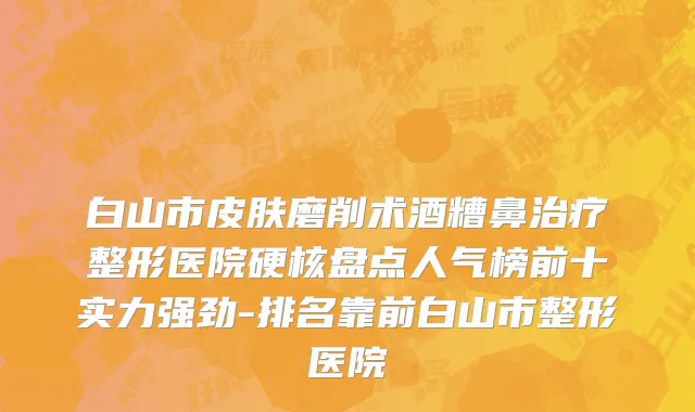 白山市皮肤磨削术酒糟鼻治疗整形医院硬核盘点人气榜前十实力强劲-排名靠前白山市整形医院