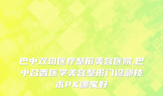 巴中双均医疗整形美容医院,巴中召香医学美容整形门诊部技术PK哪家好