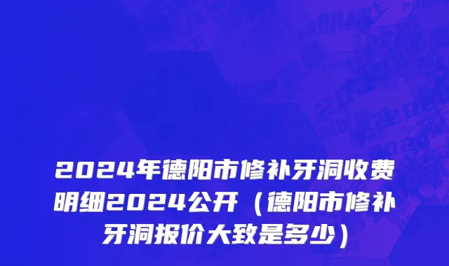 2024年德阳市修补牙洞收费明细2024公开（德阳市修补牙洞报价大致是多少）