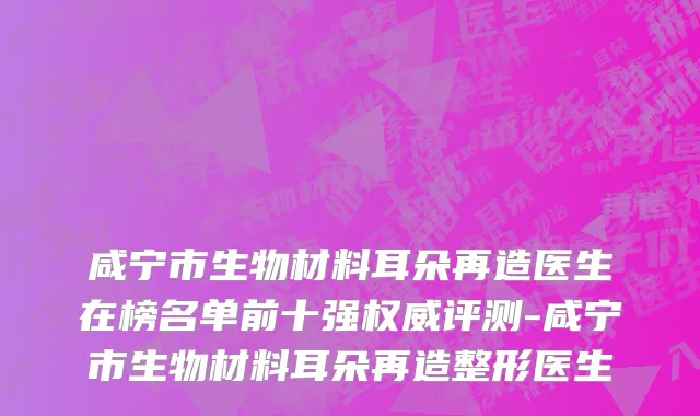 咸宁市生物材料耳朵再造医生在榜名单前十强权威评测-咸宁市生物材料耳朵再造整形医生