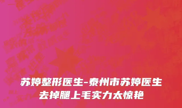 苏婷整形医生-泰州市苏婷医生去掉腿上毛实力太惊艳