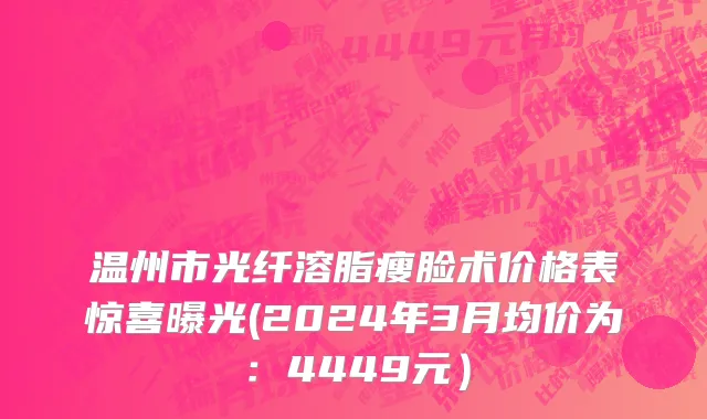 温州市光纤溶脂瘦脸术价格表惊喜曝光(2024年3月均价为：4449元）