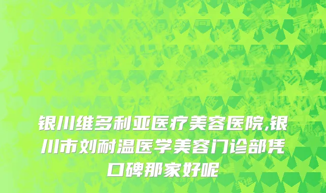 银川维多利亚医疗美容医院,银川市刘耐温医学美容门诊部凭口碑那家好呢
