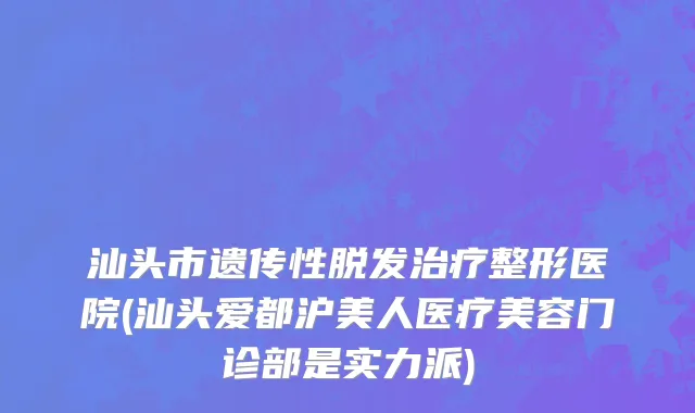 汕头市遗传性脱发治疗整形医院(汕头爱都沪美人医疗美容门诊部是实力派)