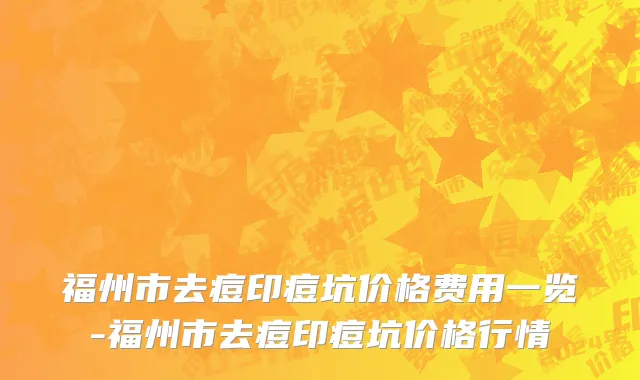 福州市去痘印痘坑价格费用一览-福州市去痘印痘坑价格行情