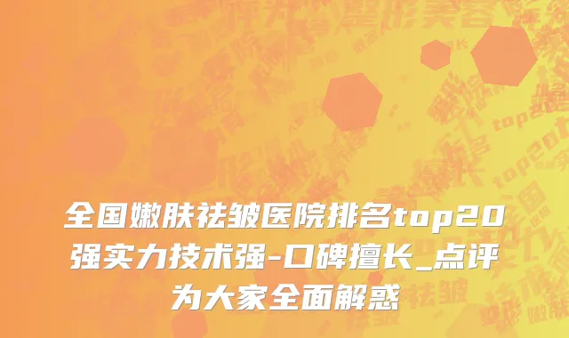 全国嫩肤祛皱医院排名top20强实力技术强-口碑擅长_点评为大家全面解惑