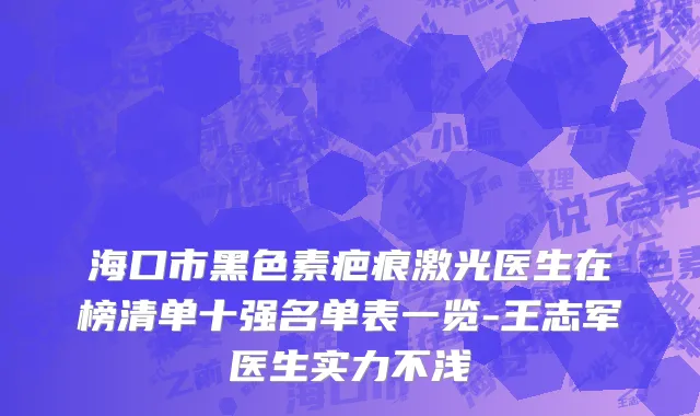 海口市黑色素疤痕激光医生在榜清单十强名单表一览-王志军医生实力不浅