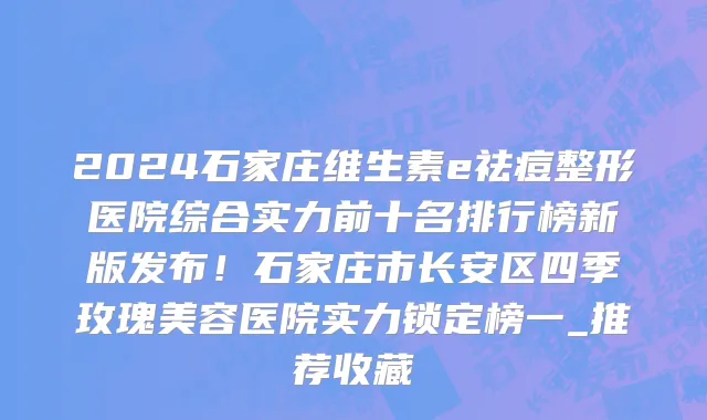 2024石家庄维生素e祛痘整形医院综合实力前十名排行榜新版发布!石家庄市长安区四季玫瑰美容医院实力锁定榜一_推荐收藏
