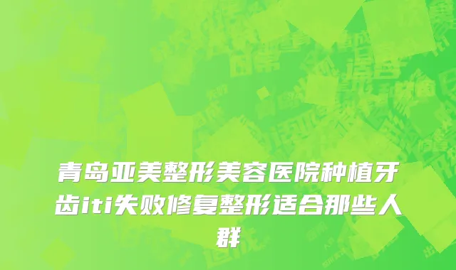 青岛亚美整形美容医院种植牙齿iti失败修复整形适合那些人群