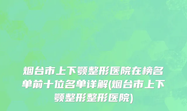 烟台市上下颚整形医院在榜名单前十位名单详解(烟台市上下颚整形整形医院)