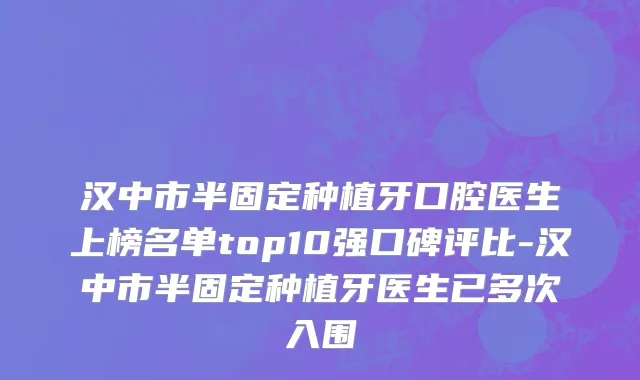 汉中市半固定种植牙口腔医生上榜名单top10强口碑评比-汉中市半固定种植牙医生已多次入围
