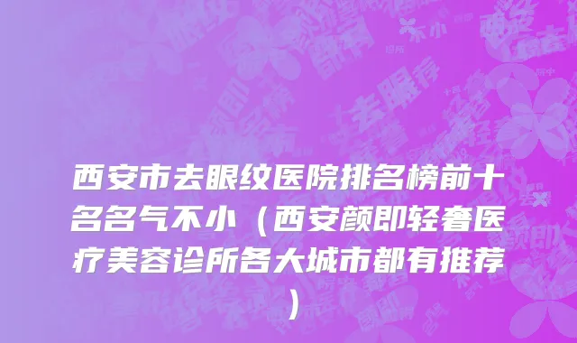 西安市去眼纹医院排名榜前十名名气不小（西安颜即轻奢医疗美容诊所各大城市都有推荐）