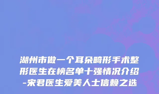 湖州市做一个耳朵畸形手术整形医生在榜名单十强情况介绍-宋君医生爱美人士信赖之选