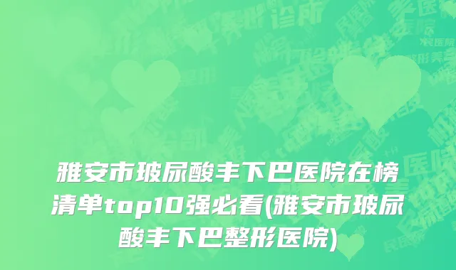 雅安市玻尿酸丰下巴医院在榜清单top10强必看(雅安市玻尿酸丰下巴整形医院)