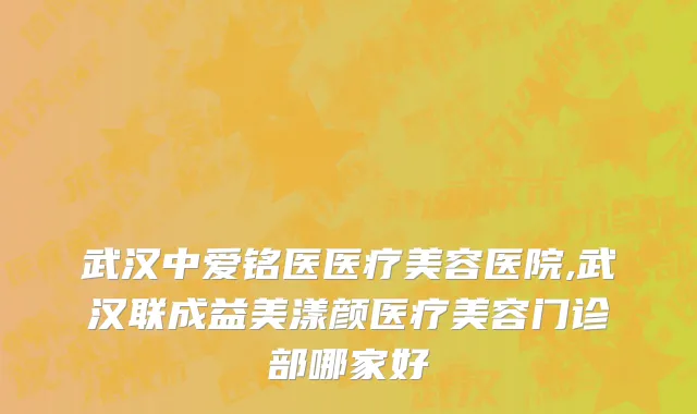 武汉中爱铭医医疗美容医院,武汉联成益美漾颜医疗美容门诊部哪家好