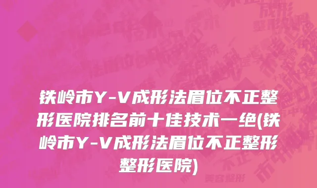 铁岭市Y-V成形法眉位不正整形医院排名前十佳技术一绝(铁岭市Y-V成形法眉位不正整形整形医院)