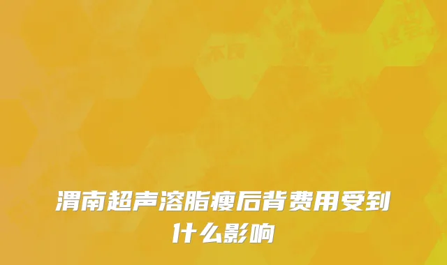 渭南超声溶脂瘦后背费用受到什么影响